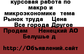 курсовая работа по макро и микроэкономике  тема “Рынок труда“ › Цена ­ 1 500 - Все города Другое » Продам   . Ненецкий АО,Белушье д.